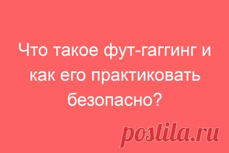 Что такое фут-гаггинг и как его практиковать безопасно?