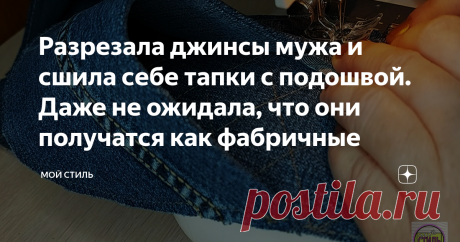 Разрезала джинсы мужа и сшила себе тапки с подошвой. Даже не ожидала, что они получатся как фабричные