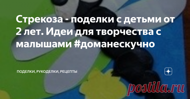 Стрекоза - поделки с детьми от 2 лет. Идеи для творчества с малышами #доманескучно Идеи для занятий с детьми от 2 лет на тему 