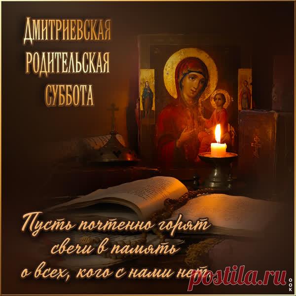 Поздравляю с праздником, Дмитриевской родительской субботой! Этот день всеобщего поминовения усопших, пусть пройдет спокойно и с уважением своих упокоенных родных и близких.  Открытки на Дмитриевскую Родительскую субботу!