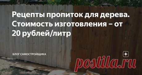 Рецепты пропиток для дерева. Стоимость изготовления – от 20 рублей/литр Во второй половине строительного сезона, у тех, кто что-то построил из дерева, наступает пора малярных работ. Забор из доски, сруб дома или бани – все нужно покрывать защитными декоративными составами. Иначе дерево почернеет.
