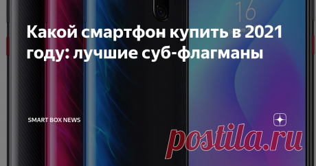 Какой смартфон купить в 2021 году: лучшие суб-флагманы честный мини-обзор самых желанных моделей...