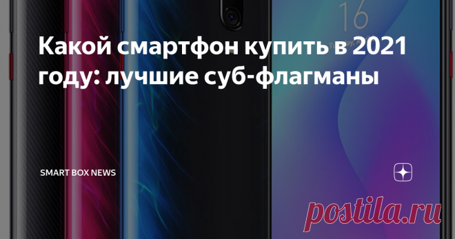 Какой смартфон купить в 2021 году: лучшие суб-флагманы честный мини-обзор самых желанных моделей...
