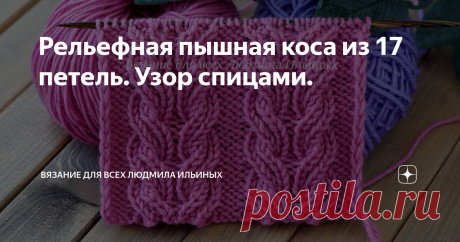 Рельефная пышная коса из 17 петель. Узор спицами. Оригинальный, эффектный узор спицами рельефная коса из 17 петель. Эта коса состоит из 2 жгутов по 8 петель и 1 изнаночной петли между ними.
Как и все косы этот узор идеально подойдет для шапок, снудов, свитеров и т.д. Учитывайте, что расход пряжи на изделие будет больше.
В моей схеме 23 петли.  Коса состоит из 17 петель , я добавила по 3 изнаночных петли по обе стороны от косы. Вы можете вязать лю