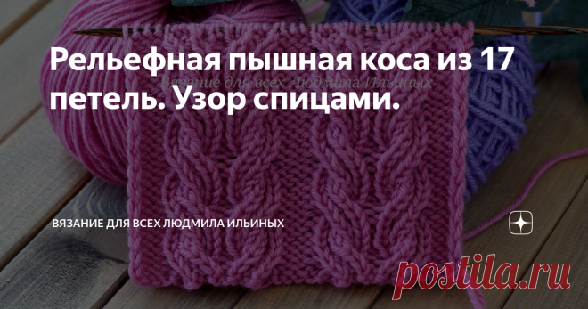 Рельефная пышная коса из 17 петель. Узор спицами. Оригинальный, эффектный узор спицами рельефная коса из 17 петель. Эта коса состоит из 2 жгутов по 8 петель и 1 изнаночной петли между ними.
Как и все косы этот узор идеально подойдет для шапок, снудов, свитеров и т.д. Учитывайте, что расход пряжи на изделие будет больше.
В моей схеме 23 петли.  Коса состоит из 17 петель , я добавила по 3 изнаночных петли по обе стороны от косы. Вы можете вязать лю