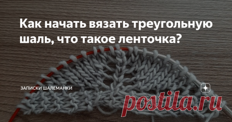 Как начать вязать треугольную шаль, что такое ленточка? Если вы когда-либо интересовались тем, как вязать треугольную шаль, то наверняка читали про ленточку.
Ленточка представляет собой полоску длиной в 6-9 рядов связанная платочной вязкой на 2-3 петли. То есть это полосочка примерно 2-3 см длиной.
Нехитрым путем из нее формируется будущее тело шали, а сама ленточка служит началом кромки шали или местом будущего размаха.
Итак. Давайте сперва