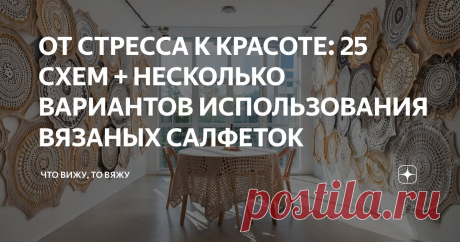 ОТ СТРЕССА К КРАСОТЕ: 25 СХЕМ + НЕСКОЛЬКО ВАРИАНТОВ ИСПОЛЬЗОВАНИЯ ВЯЗАНЫХ САЛФЕТОК Статья автора «Что вижу, то вяжу» в Дзене ✍: Привет, мои дорогие ценители изящного и прекрасного! С вами снова я, Марина Машевски и канал «Что вижу, то вяжу».