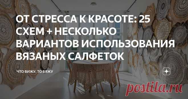 ОТ СТРЕССА К КРАСОТЕ: 25 СХЕМ + НЕСКОЛЬКО ВАРИАНТОВ ИСПОЛЬЗОВАНИЯ ВЯЗАНЫХ САЛФЕТОК Статья автора «Что вижу, то вяжу» в Дзене ✍: Привет, мои дорогие ценители изящного и прекрасного! С вами снова я, Марина Машевски и канал «Что вижу, то вяжу».