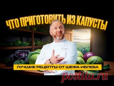 ЧТО ПРИГОТОВИТЬ ИЗ КАПУСТЫ // ЛУЧШИЕ РЕЦЕПТЫ ОТ ШЕФА ИВЛЕВА