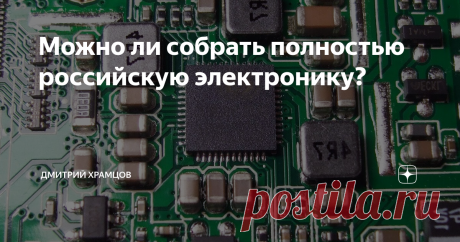 Можно ли собрать полностью российскую электронику? В данной статье расскажу о фактическом положении дел в российской электронной промышленности.