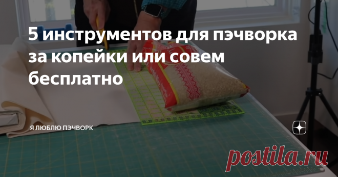 5 инструментов для пэчворка за копейки или совем бесплатно Пэчворк - не дешевое хобби. Начнешь считать - швейная машинка, ткани, схемы, инструменты - выходит немаленькая сумма. И все же, если подключить смекалочку, можно найти помощников за копейки или совсем 