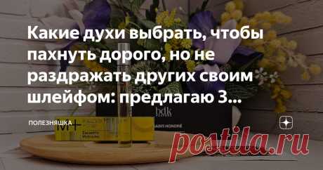 Какие духи выбрать, чтобы пахнуть дорого, но не раздражать других своим шлейфом: предлагаю 3 деликатных классных парфюма Статья автора «ПолезНЯШКА» в Дзене ✍: В нашем мире все еще существует стереотип о том, что дорого пахнущие духи - это обязательно суперстойкие и шлейфовые ароматы, которые ощущаются на расстоянии 10