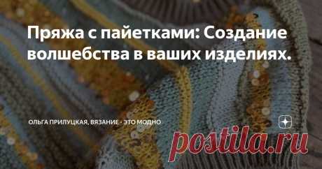 Пряжа с пайетками: Создание волшебства в ваших изделиях. Статья автора «Ольга Прилуцкая, вязание - это модно» в Дзене ✍:  Пряжа с пайетками — это не просто материал для рукоделия, это целый мир возможностей для креативного самовыражения.