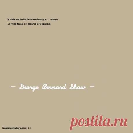 George Bernard Shaw: La vida no trata de encontrarte a ti mismo. La vida trata de crearte a ti mismo.