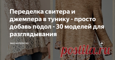 Переделка свитера и джемпера в тунику - просто добавь подол - 30 моделей для разглядывания Сегодня для своей группы в ВК подбирала стихи про рукоделие и вдохновилась на подборку материала с примерами переделки кофточек, свитерков и джемперочков в тунику.
Кстати, вы знали, что в 19 веке джемпер носили только мужчины-легкоатлеты, в начале двадцатого века он стал одеждой для отдыха, а женщины стали носить их только после того, как это ввела в свои коллекции знаменитая  Коко Шанель
