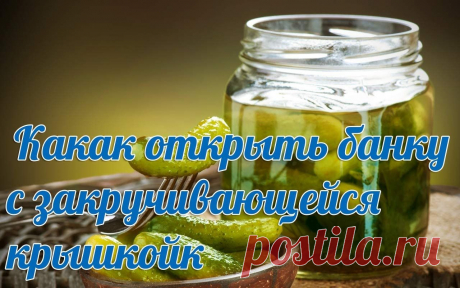 Как легко открыть банку с закручивающейся крышкой?