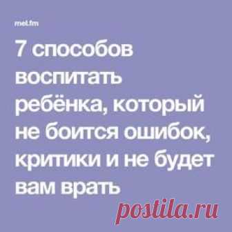 7 способов воспитать ребёнка, который не боится ошибок, критики и не будет вам врать