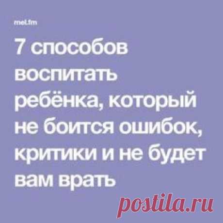 7 способов воспитать ребёнка, который не боится ошибок, критики и не будет вам врать