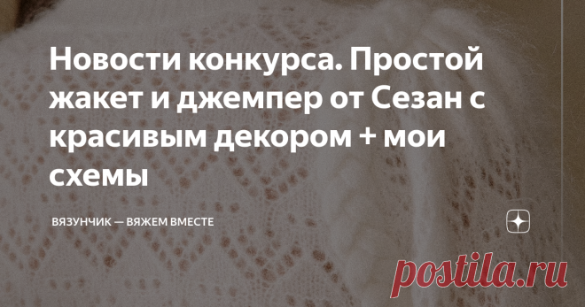 Новости конкурса. Простой жакет и джемпер от Сезан с красивым декором + мои схемы Сегодня в статье расскажу о красоте из мохера, а также поделюсь своими схемами. Но сначала хочу поблагодарить всех, кто помог мне решить вопрос с конкурсом. В итоге все работы, попавшие Топ-20, оставляю, как есть. Попробую записать видео с определением победителей уже сегодня ночью. И тогда завтра вы узнаете имена тех, кто выиграл подарки от меня. Кстати, я обещала, что подарка будет 3, но их...