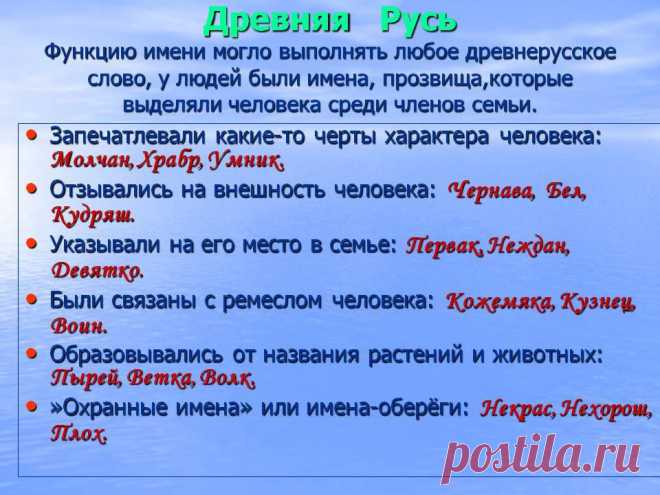 Древняя Русь Функцию имени могло выполнять любое древнерусское слово, у людей были имена, прозвища,которые выделяли человека среди членов семьи. Запечатлевали какие-то черты характера человека: Молчан, Храбр, Умник. Отзывались на внешность человека: Чернава, Бел, Кудряш. Указывали на его место в семье: Первак, Неждан, Девятко. Были связаны с ремеслом человека: Кожемяка, Кузнец, Воин. Образовывалис от названия растений и животных: Пырей, Ветка, Волк. - Картинка 8 - Имена людей - Имя - Картинки п
