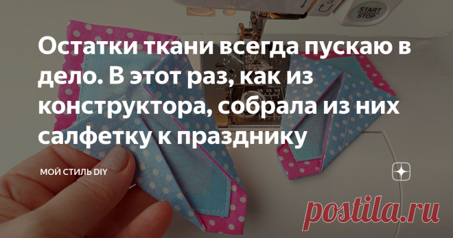 Остатки ткани всегда пускаю в дело. В этот раз, как из конструктора, собрала из них салфетку к празднику Салфеток много не бывает. Их так удобно подстелить под вазочку или чайную пару. Обычно я использую их на уличном столике летом. Пока ещё не дачный сезон и есть время, шью салфетки сейчас. В этот раз я сшила себе очень необычную салфетку. Собрала её из деталей, прямо как из конструктора. Получилась очень красивая форма. Возможно кто-то скажет, что шить такую салфетку тру...
