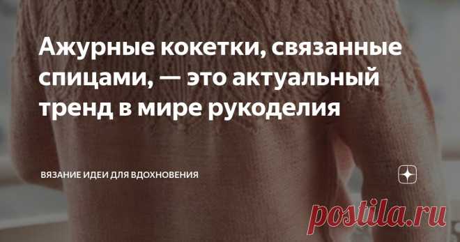 Ажурные кокетки, связанные спицами, — это актуальный тренд в мире рукоделия Статья автора «Вязание идеи для вдохновения» в Дзене ✍: Сейчас особенно хочется перемен, хочется создавать что-то новое и красивое своими руками.