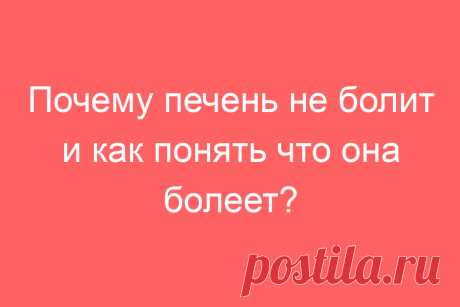 Почему печень не болит и как понять что она болеет?