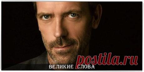 - Время всё меняет...
- Это неправда... Только поступки что-то меняют... Если нет поступков, всё остаётся прежним...
© Доктор Хаус