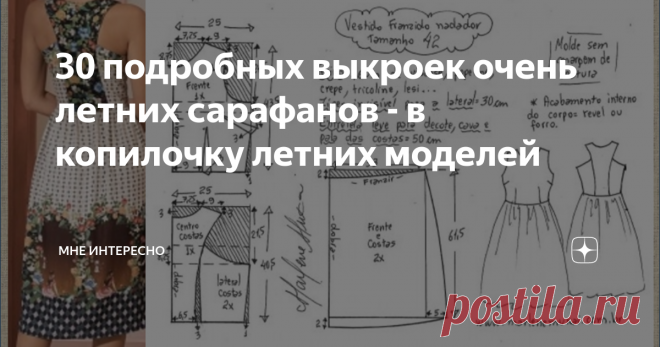 30 подробных выкроек очень летних сарафанов - в копилочку летних моделей Лето, жара. У нас в Подмосковье ожидается нечто тропическое: Время легкой одежды, время сарафанов. Сегодня как раз такая подборка - для тех кто ищет выкройку своего сарафана. Есть разные модели, и попроще, и посложнее, и подлиннее, и покороче, и с оборками, и с воланами, и с запахом, и из разных видов ткани, и разной расцветки. Надеюсь, вам пригодится. Всем летнего настроения и творческих успехов. Вот...