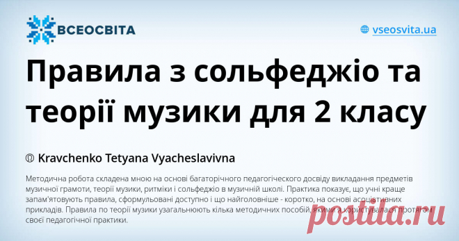 Правила з сольфеджіо та теорії музики для 2 класу Методична робота складена мною на основі багаторічного педагогіческого досвіду викладання предметів музичної грамоти, теорії музики, ритміки і сольфеджіо в музичній школі. Практика показує, що учні краще запам'ятовують правила, сформульовані доступно і що найголовніше - коротко, на основі асоціативних прикладів. Правила по теорії музики узагальнюють кілька методичних пособій, якими я користувалася протягом своєї педагогічної практики.