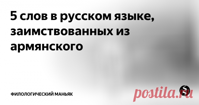 5 слов в русском языке, заимствованных из армянского Армянская культура самобытна и стоит особняком от других культур. У языка есть персидские корни, он считается родственником греческого, иранского, есть в нем сходства и с балто-славянскими языками. Поэтому слова с армянскими корнями — одни из самых древних в русском языке.