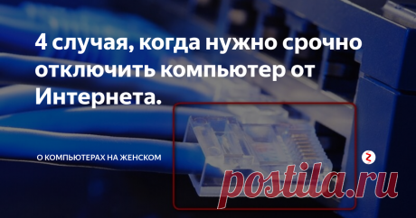 4 случая, когда нужно срочно отключить компьютер от Интернета. Это нужно знать каждому, чтобы сберечь свои нервы и деньги.