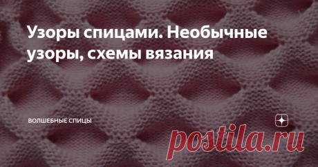 Узоры спицами. Необычные узоры, схемы вязания Эти узоры, связанные спицами ,привлекли мое внимание своим интересным видом. Эти оригинальные узоры связаны в необычных техниках и в каждом узоре есть своя "изюминка". Описание узора.