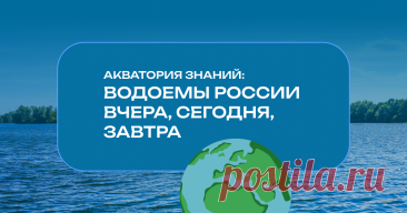 2-10-25--Акватория знаний: ВОДОЁМЫ РФ вчера, сегодня, завтра Хотим поговорить с вами о водоемах страны — возможностях, которые они нам уже дарят и могут дать с переходом на следующие ступени технологического развития.