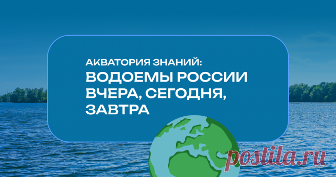 2-10-25--Акватория знаний: ВОДОЁМЫ РФ вчера, сегодня, завтра Хотим поговорить с вами о водоемах страны — возможностях, которые они нам уже дарят и могут дать с переходом на следующие ступени технологического развития.