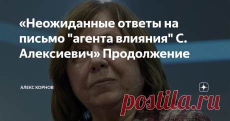«Неожиданные ответы на письмо "агента влияния" С. Алексиевич» Продолжение "В своей предыдущей статье «Нобелевская премия, как защита для агента влияния?. О «писательнице С. Алексиевич» пару дней назад я упомянул письмо Нобелевского лауреата по литературе С. Алексиевич к русской интеллигенции, где эта дамочка от литературы упрекает нашу либеральную интеллигенцию в недостаточной помощи протестующим в Белоруссии. При этом  напоминает, что они российским интеллигентам, все