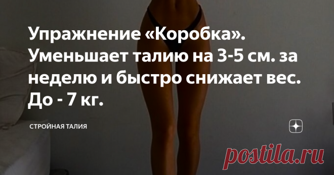 Упражнение «Коробка». Уменьшает талию на 3-5 см. за неделю и быстро снижает вес. До - 7 кг. С началом пляжного сезона особую актуальность приобретает стройная талия и подтянутый живот. Упражнение «Коробка» прорабатывает все мышцы пресса, стимулирует кровообращение и обмен веществ, нормализует пищеварение, улучшает осанку. В сочетании с правильной диетой оно уменьшает талию на 3-5 см. за неделю и быстро снижает вес. Отказавшись от сладкого, мучного и жирных мясных продуктов можно