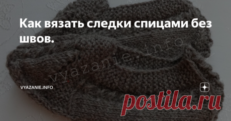 Как вязать следки спицами без швов. Очень красивые следки, удобные, теплые, плотно облегают ногу. Можно вязать из толстой пряжи, тогда они получаются выше, можно из тонкой: выглядят изящно!
Следки