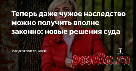 Теперь даже чужое наследство можно получить вполне законно: новые решения суда То, что наследство является чужим, еще не преграда к тому, чтобы его получить
