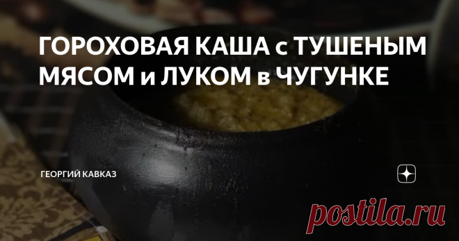 ГОРОХОВАЯ КАША с ТУШЕНЫМ МЯСОМ и ЛУКОМ в ЧУГУНКЕ Чугунок является одним из самых узнаваемых предметов русской народной посуды. Эти горшки, появившиеся в России в 19 веке, очень быстро получили широчайшее распространение в повседневном обиходе. Изначально они предназначались для приготовления пищи в русских печах. В них можно приготовить самые различные блюда – от наваристых супов до вкусных рассыпчатых каш и тушеного мяса. Друзья, ВЫБРАТЬ и КУПИТЬ тандыры, казаны, мангалы,...