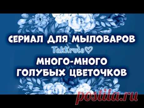 Много голубых мыльных цветов - Мыловарение ТакКруто - Сериал для мыловаров