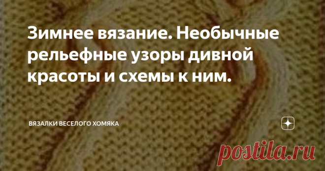 Зимнее вязание. Необычные рельефные узоры дивной красоты и схемы к ним. Добрый день, дорогие подписчики и читатели канала! Мира, здоровья и ровных петелек вам! Мы любим тепло, а зимы у нас настолько холодные, что приходится надевать на себя вороха тёплой одежды, чтобы согреться... И пусть такая ситуация обесценивает порой все наши заявления о моде и стиле, но не в этот раз! Попрощайтесь с неуклюжими неповоротливыми толстыми вещами и поздоровайтесь с мягкими, уютными и прос...