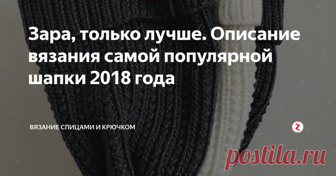 Зара, только лучше. Описание вязания самой популярной шапки 2018 года