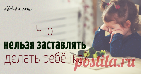 10 вещей, которые нельзя заставлять делать ребенка Заставлять ребенка делать некоторые вещи просто нельзя, если вы не хотите оказать негативное влияние на его психику или здоровье.