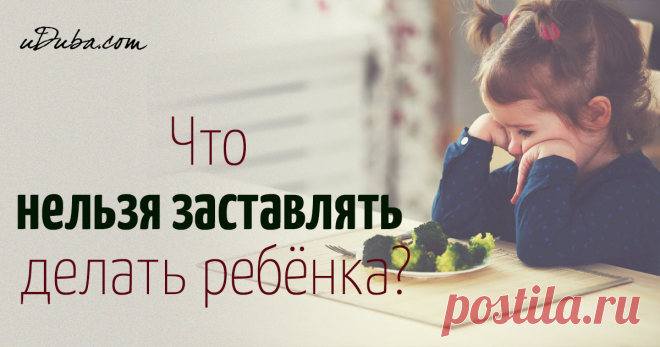 10 вещей, которые нельзя заставлять делать ребенка Заставлять ребенка делать некоторые вещи просто нельзя, если вы не хотите оказать негативное влияние на его психику или здоровье.