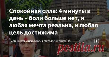 Спокойная сила: 4 минуты в день – боли больше нет, и любая мечта реальна, и любая цель достижима Статья автора «Настя Михеева | Психология, сексология, тантра | 18+» в Дзене ✍: У меня было 15 психотерапевтов за 15 лет.