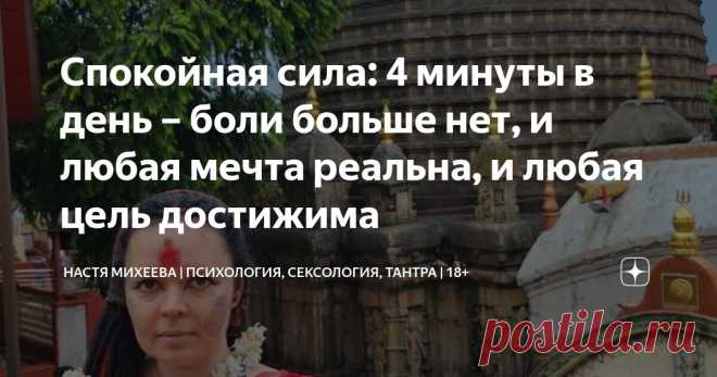 Спокойная сила: 4 минуты в день – боли больше нет, и любая мечта реальна, и любая цель достижима Статья автора «Настя Михеева | Психология, сексология, тантра | 18+» в Дзене ✍: У меня было 15 психотерапевтов за 15 лет.