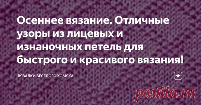 Осеннее вязание. Отличные узоры из лицевых и изнаночных петель для быстрого и красивого вязания! Добрый день, дорогие подписчики и читатели канала! Мира, здоровья и ровных петелек вам! Независимо от того, являетесь ли вы начинающей вязальщицей или опытным мастером, всегда есть время достать спицы и связать что-нибудь новенькое к осени! Начало вязания новой вещи - это отличный способ провести осенью немного времени и создать то, что вам действительно нравится. На самом деле...