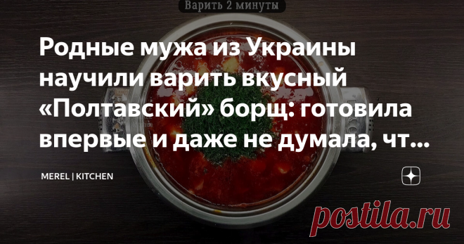 Родные мужа из Украины научили варить вкусный «Полтавский» борщ: готовила впервые и даже не думала, что меня можно удивить  В нашей семье борщ варят часто, но такой я пробовала впервые и мне очень понравилось, даже не думала, что меня можно удивить. Наверное каждая хозяйка хоть раз в жизни варила борщ и каждая делает это по своему.  Как говорится у всех 