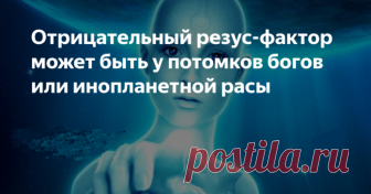 Отрицательный резус фактор – потомки богов, или представители инопланетной расы? Читать далее...